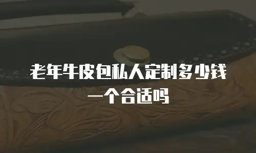 老年牛皮包私人定制多少钱一个合适吗