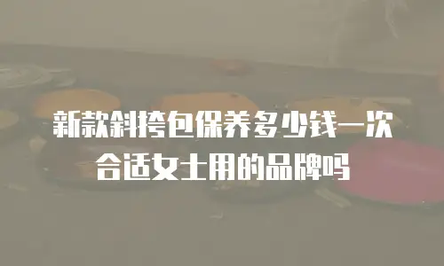 新款斜挎包保养多少钱一次合适女士用的品牌吗