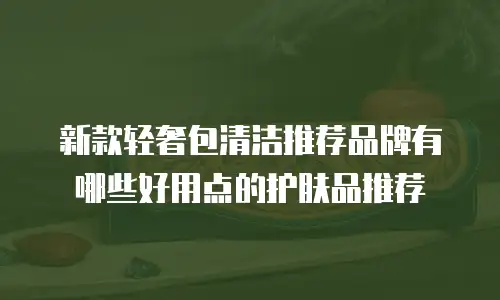 新款轻奢包清洁推荐品牌有哪些好用点的护肤品推荐