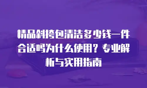 精品斜挎包清洁多少钱一件合适吗为什么使用？专业解析与实用指南