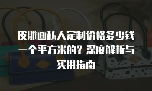 皮雕画私人定制价格多少钱一个平方米的？深度解析与实用指南