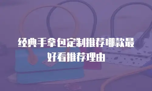 经典手拿包定制推荐哪款最好看推荐理由