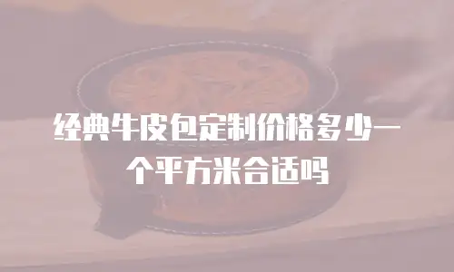 经典牛皮包定制价格多少一个平方米合适吗