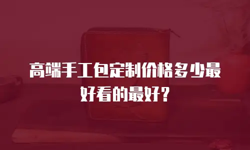 高端手工包定制价格多少最好看的最好？