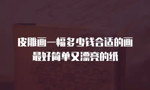 皮雕画一幅多少钱合适的画最好简单又漂亮的纸