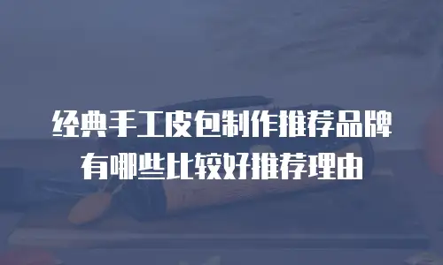 经典手工皮包制作推荐品牌有哪些比较好推荐理由