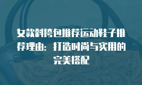 女款斜挎包推荐运动鞋子推荐理由：打造时尚与实用的完美搭配