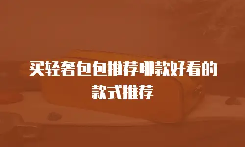 买轻奢包包推荐哪款好看的款式推荐