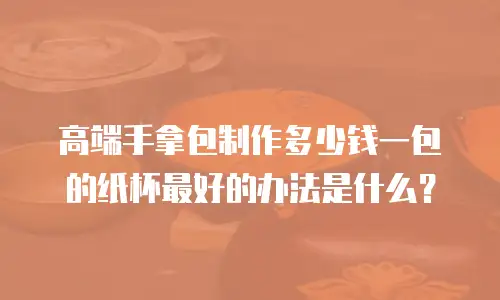 高端手拿包制作多少钱一包的纸杯最好的办法是什么？