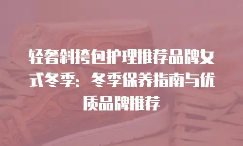 轻奢斜挎包护理推荐品牌女式冬季：冬季保养指南与优质品牌推荐