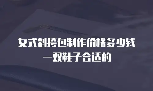 女式斜挎包制作价格多少钱一双鞋子合适的