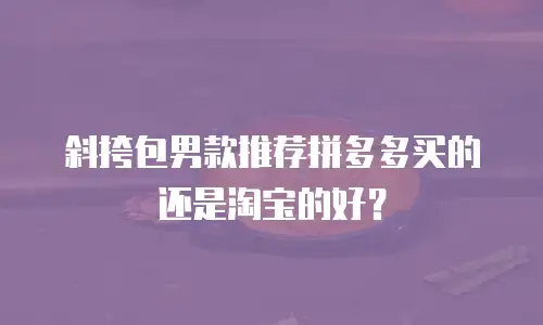 斜挎包男款推荐拼多多买的还是淘宝的好？