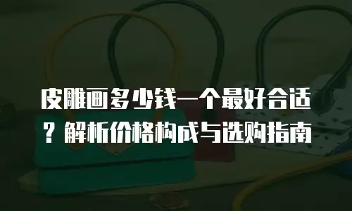皮雕画多少钱一个最好合适？解析价格构成与选购指南