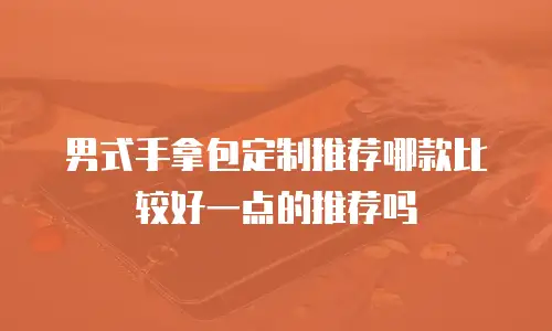 男式手拿包定制推荐哪款比较好一点的推荐吗