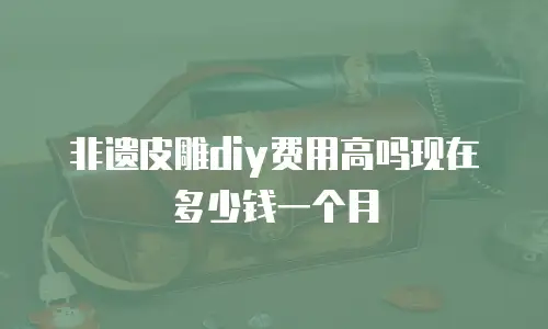 非遗皮雕diy费用高吗现在多少钱一个月