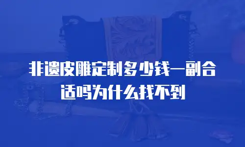 非遗皮雕定制多少钱一副合适吗为什么找不到