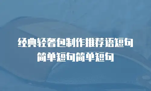 经典轻奢包制作推荐语短句简单短句简单短句