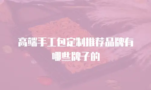 高端手工包定制推荐品牌有哪些牌子的