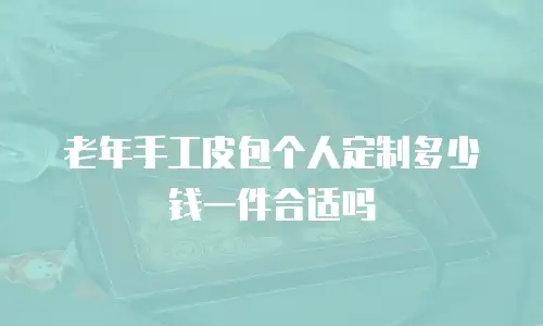 老年手工皮包个人定制多少钱一件合适吗