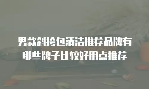 男款斜挎包清洁推荐品牌有哪些牌子比较好用点推荐