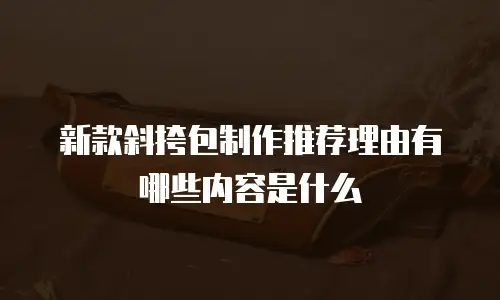 新款斜挎包制作推荐理由有哪些内容是什么