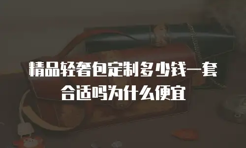精品轻奢包定制多少钱一套合适吗为什么便宜