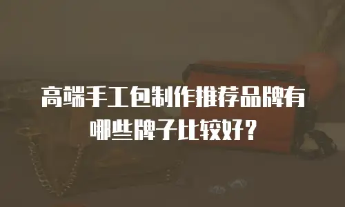 高端手工包制作推荐品牌有哪些牌子比较好？