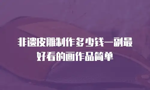 非遗皮雕制作多少钱一副最好看的画作品简单