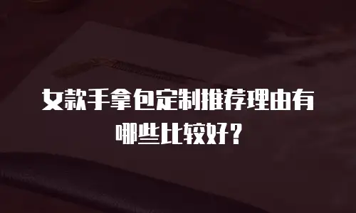 女款手拿包定制推荐理由有哪些比较好？