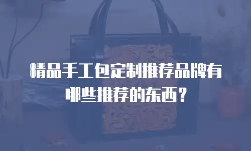 精品手工包定制推荐品牌有哪些推荐的东西？