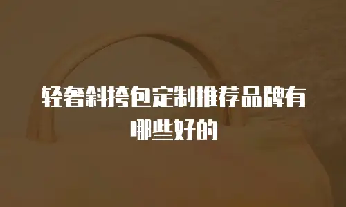 轻奢斜挎包定制推荐品牌有哪些好的
