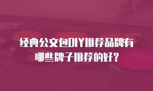 经典公文包DIY推荐品牌有哪些牌子推荐的好？