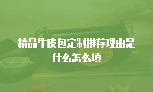 精品牛皮包定制推荐理由是什么怎么填