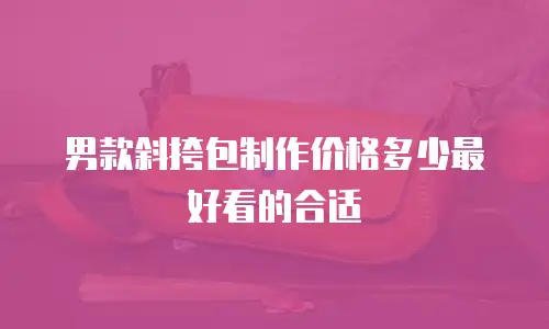 男款斜挎包制作价格多少最好看的合适