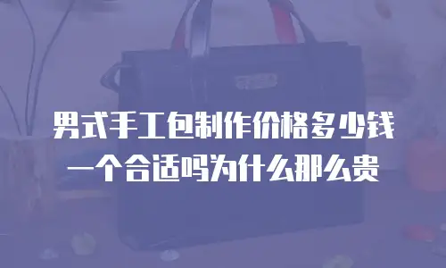 男式手工包制作价格多少钱一个合适吗为什么那么贵