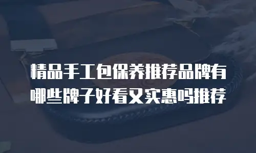 精品手工包保养推荐品牌有哪些牌子好看又实惠吗推荐