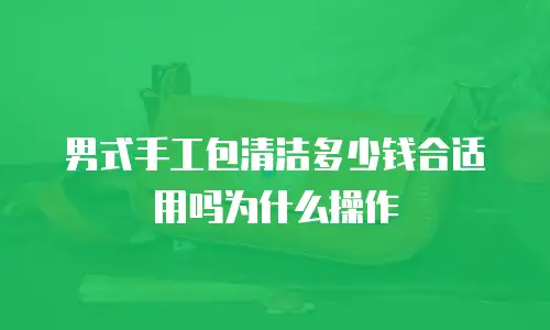 男式手工包清洁多少钱合适用吗为什么操作