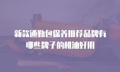 新款通勤包保养推荐品牌有哪些牌子的机油好用