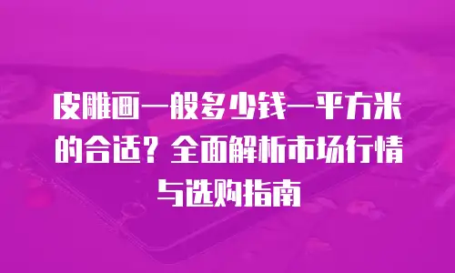 皮雕画一般多少钱一平方米的合适？全面解析市场行情与选购指南