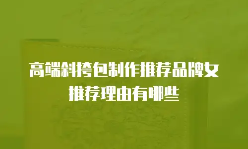 高端斜挎包制作推荐品牌女推荐理由有哪些