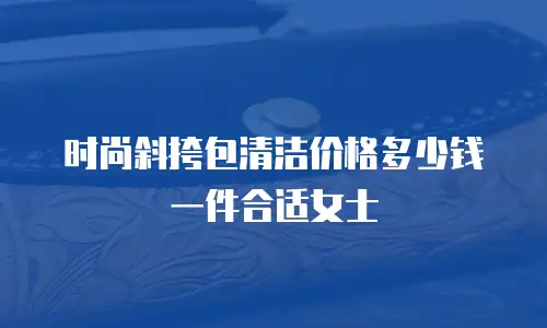 时尚斜挎包清洁价格多少钱一件合适女士