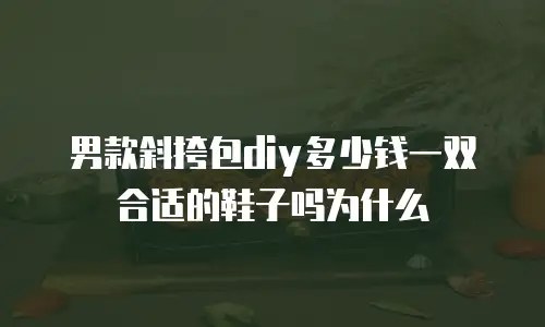 男款斜挎包diy多少钱一双合适的鞋子吗为什么