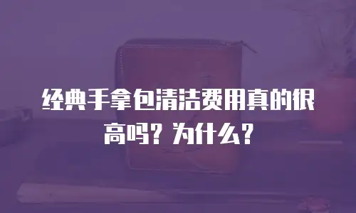 经典手拿包清洁费用真的很高吗？为什么？