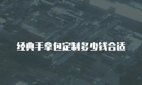 经典手拿包定制多少钱合适