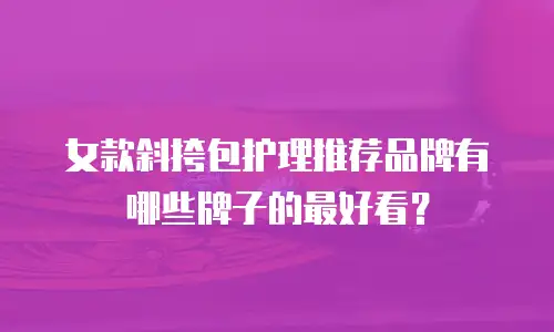 女款斜挎包护理推荐品牌有哪些牌子的最好看？