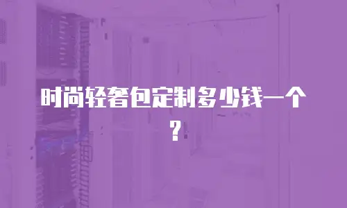 时尚轻奢包定制多少钱一个？