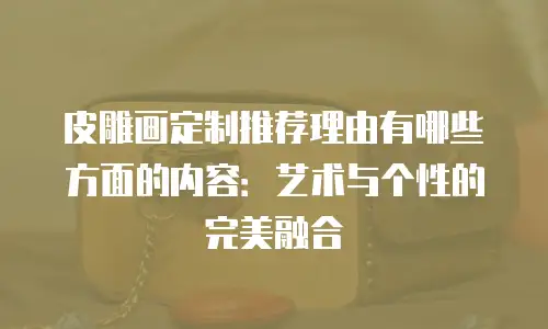 皮雕画定制推荐理由有哪些方面的内容：艺术与个性的完美融合