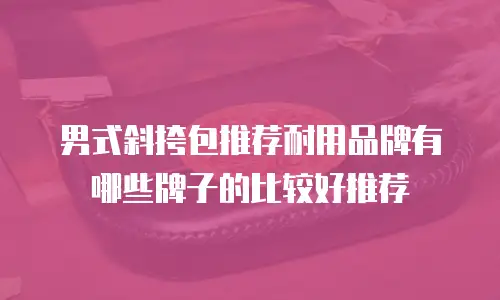 男式斜挎包推荐耐用品牌有哪些牌子的比较好推荐