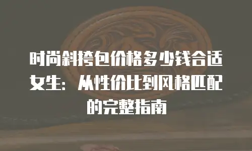 时尚斜挎包价格多少钱合适女生：从性价比到风格匹配的完整指南