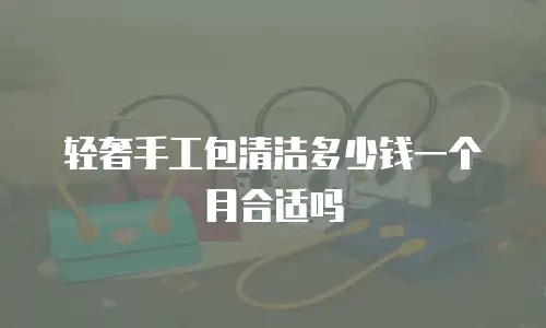 轻奢手工包清洁多少钱一个月合适吗